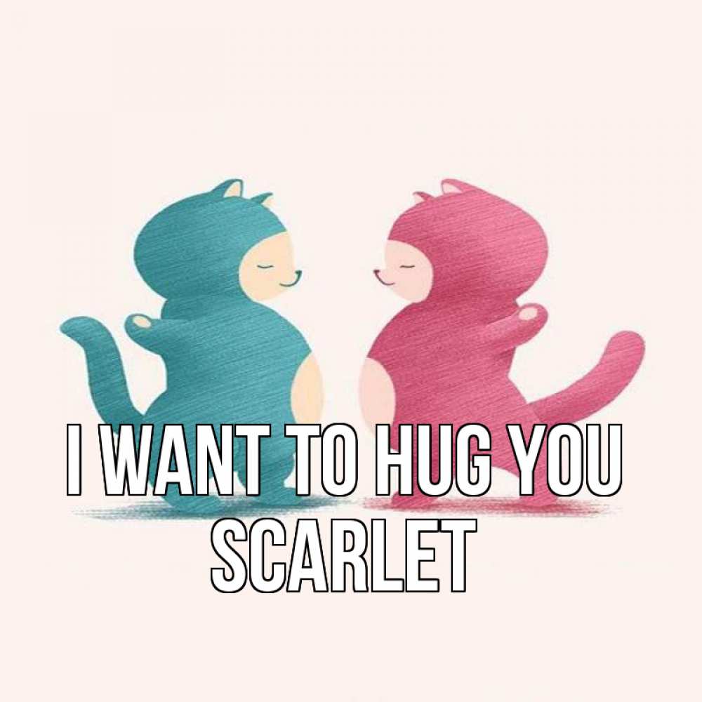 Greetings card с именем, Scarlet I want to hug you пузики и котики Greetings with text for free download 
