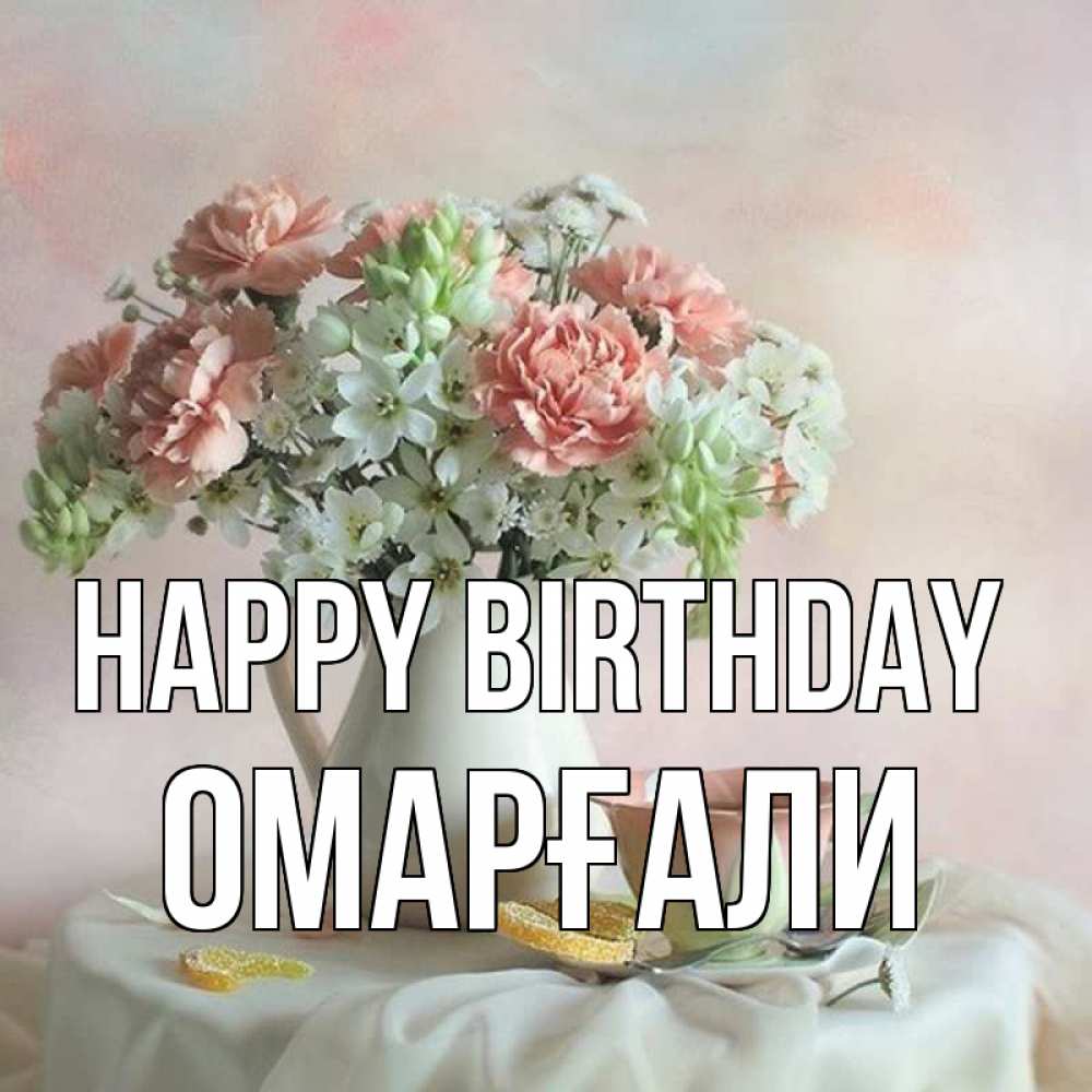 Greetings card с именем, ОМАРҒАЛИ Happy Birthday с цветами Greetings with text for free download 
