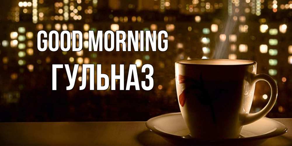 Greetings card с именем, Гульназ Good morning утрешнее настроение Greetings with text for free download 