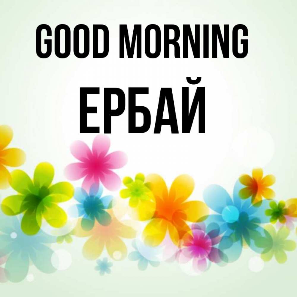 Greetings card с именем, Ербай Good morning позитивные цветочки Greetings with text for free download 