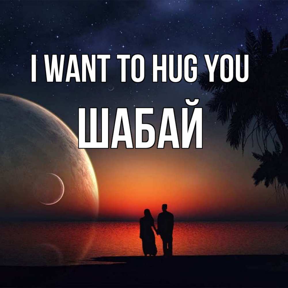 Greetings card с именем, ШАБАЙ I want to hug you восход спутников Greetings with text for free download 
