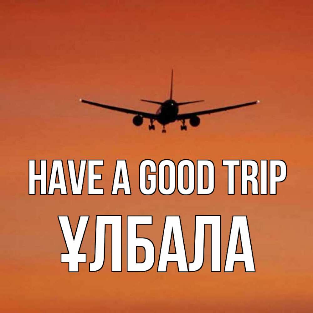 Greetings card с именем, ҰЛБАЛА Have a good trip силуэт самолета Greetings with text for free download 
