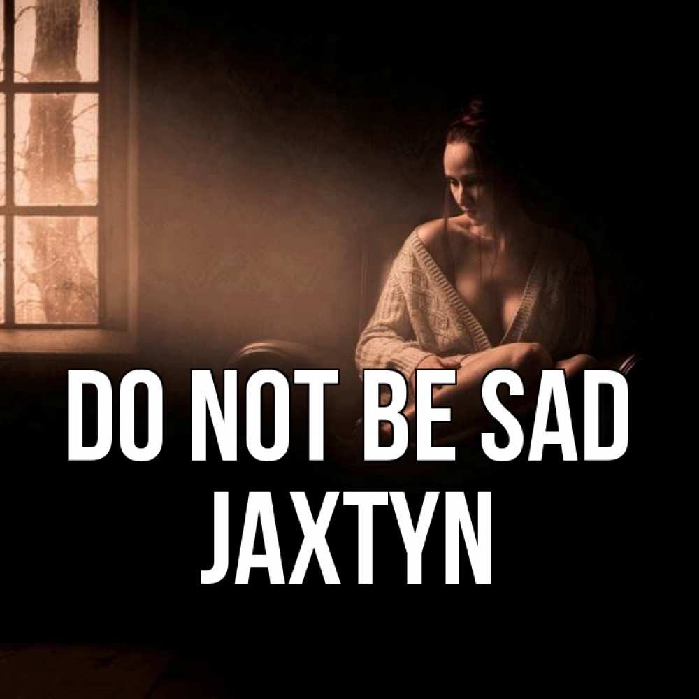 Greetings card с именем, Jaxtyn Do not be sad сидя у окна Greetings with text for free download 