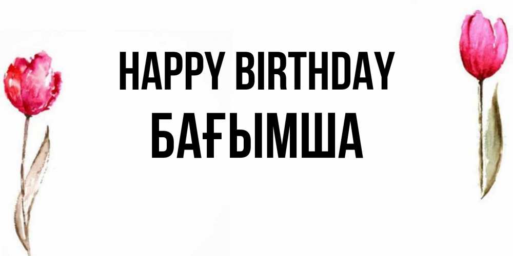 Greetings card с именем, БАҒЫМША Happy Birthday открытки акварелью с цветами Greetings with text for free download 