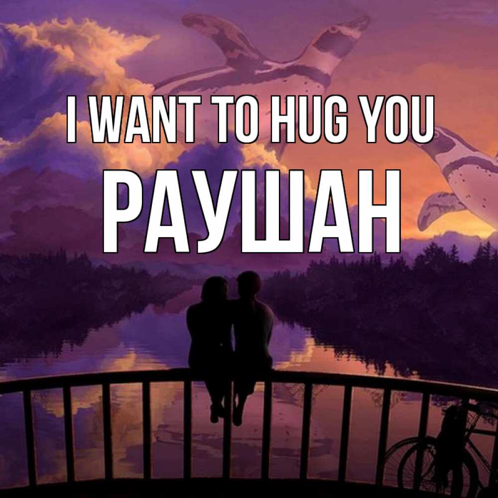 Greetings card с именем, РАУШАН I want to hug you парочка сидит на мосте или на набережной Greetings with text for free download 