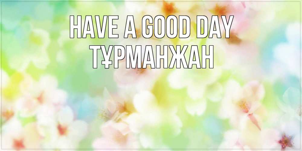 Greetings card с именем, ТҰРМАНЖАН Have a good day удачного летнего солнечного дня Greetings with text for free download 