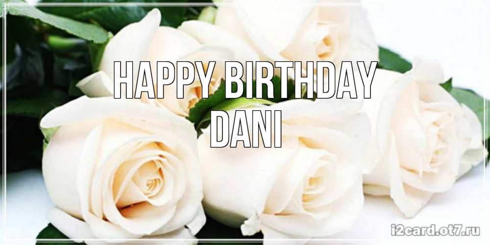 Greetings card с именем, Dani Happy Birthday открытка с красивыми белыми розами для родных Greetings with text for free download 