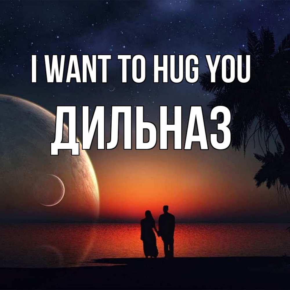 Greetings card с именем, ДИЛЬНАЗ I want to hug you восход спутников Greetings with text for free download 