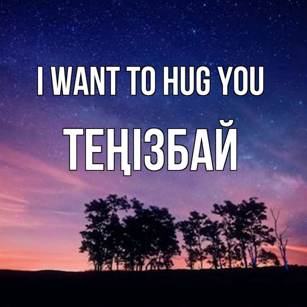 Greetings card с именем, ТЕҢІЗБАЙ I want to hug you силуэты деревьев Greetings with text for free download 