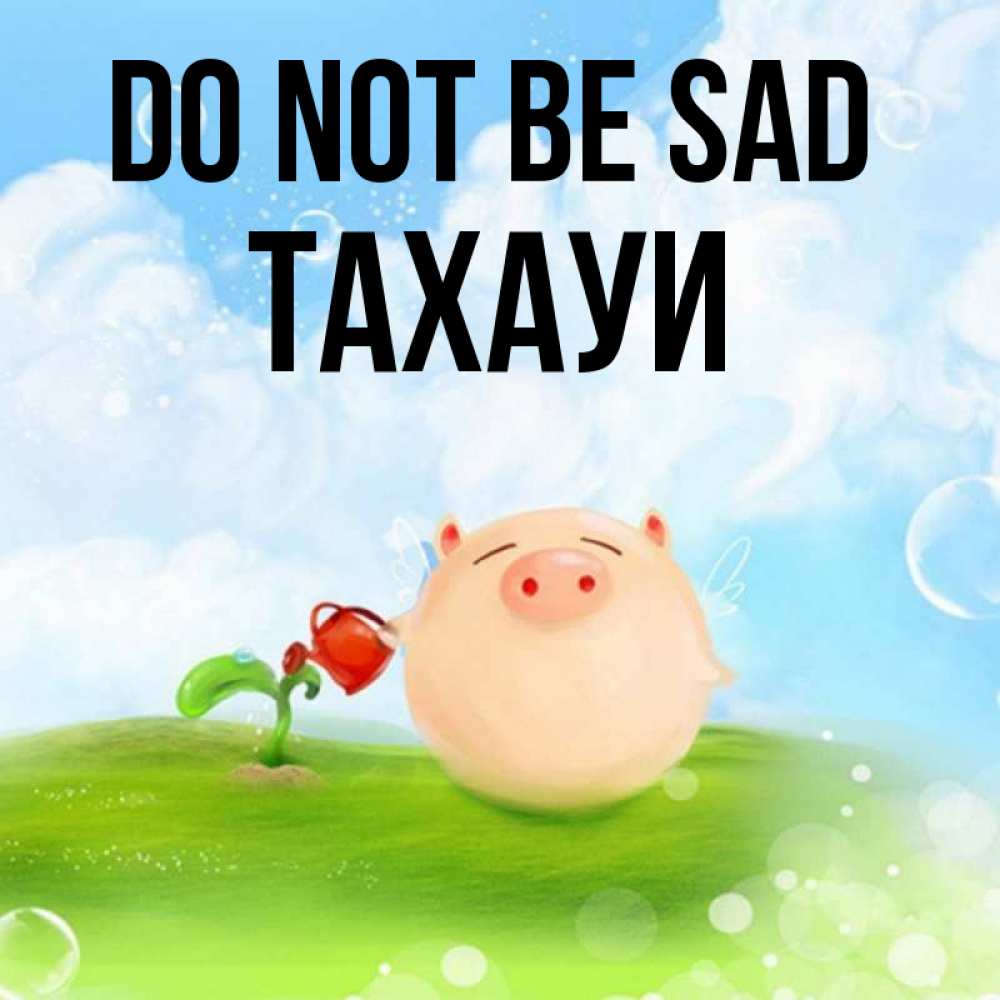 Greetings card с именем, ТАХАУИ Do not be sad поливает цветок порося Greetings with text for free download 