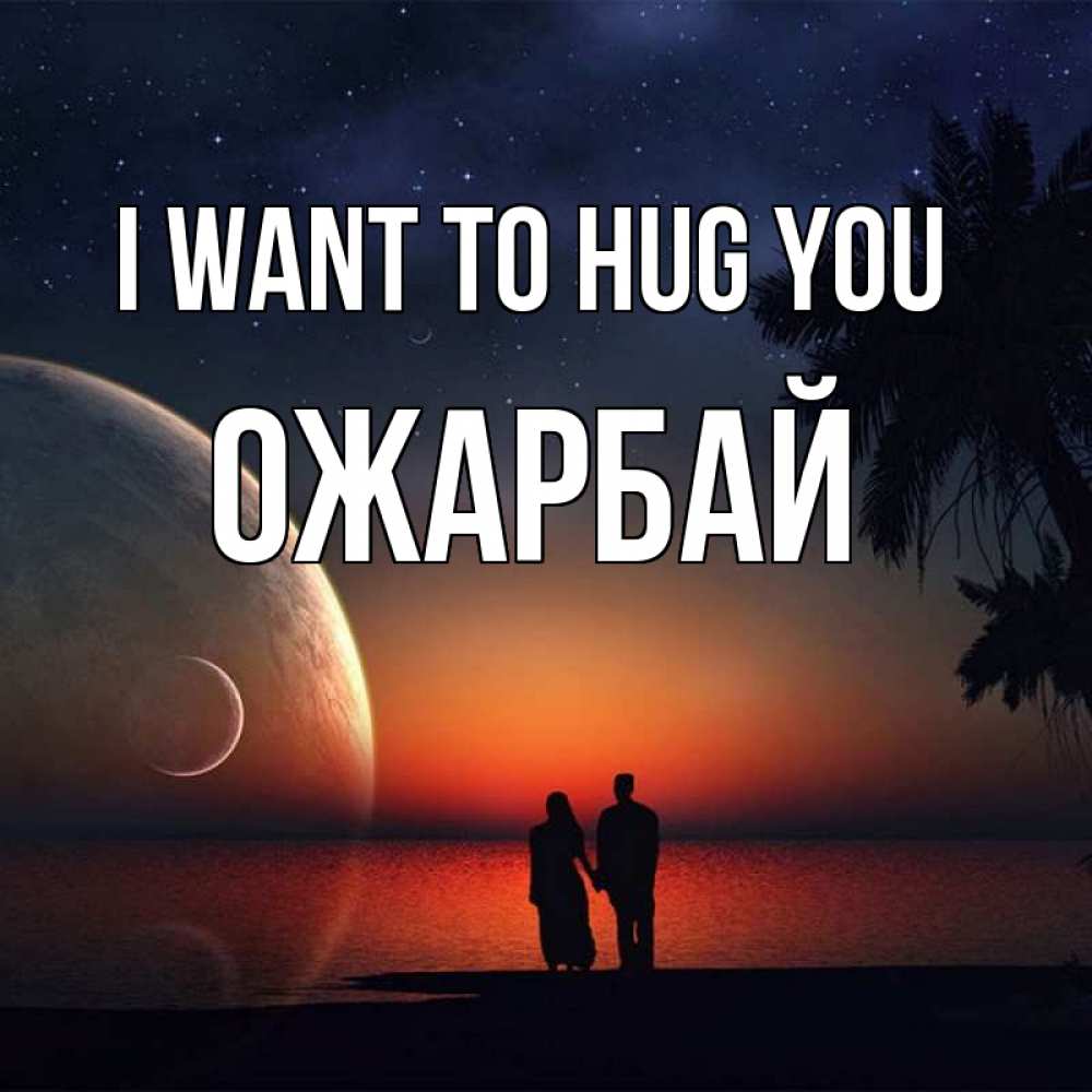 Greetings card с именем, ОЖАРБАЙ I want to hug you восход спутников Greetings with text for free download 