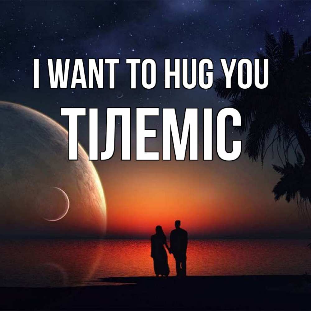 Greetings card с именем, ТІЛЕМІС I want to hug you восход спутников Greetings with text for free download 