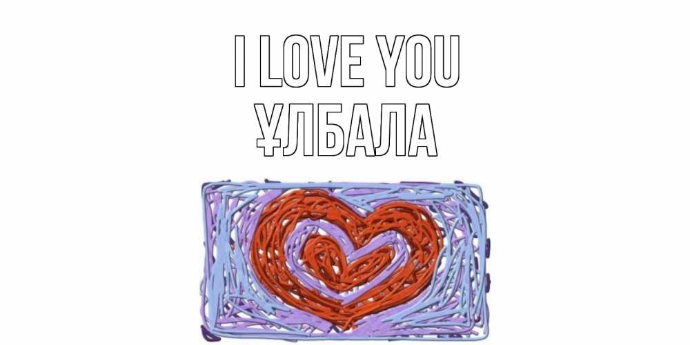 Greetings card с именем, ҰЛБАЛА I love you сердце Greetings with text for free download 