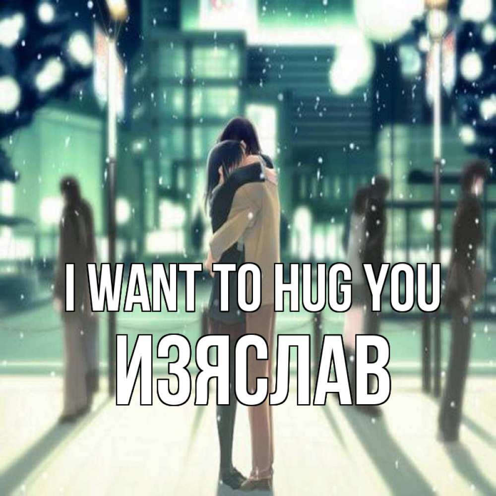 Greetings card с именем, Изяслав I want to hug you парень обнимает подругу Greetings with text for free download 