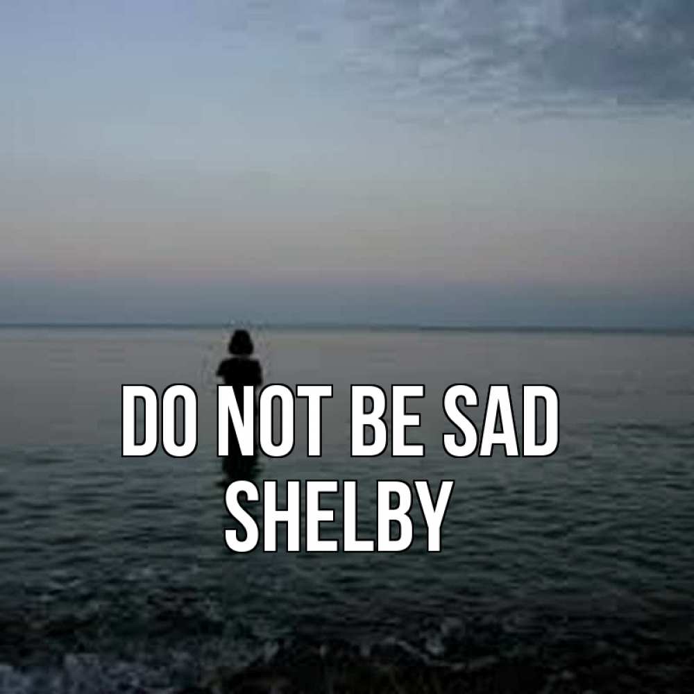 Greetings card с именем, Shelby Do not be sad девушка Greetings with text for free download 
