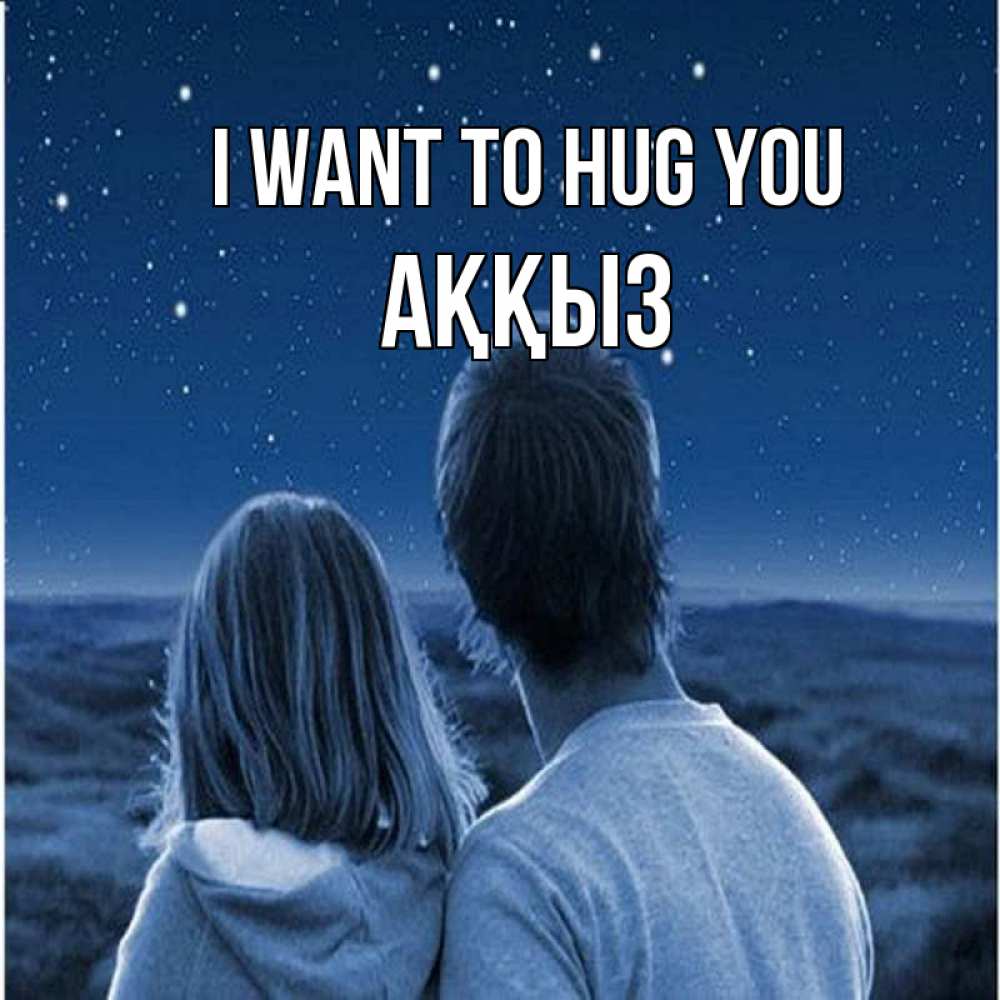 Greetings card с именем, АҚҚЫЗ I want to hug you парень с девушкой смотрят на звезды Greetings with text for free download 