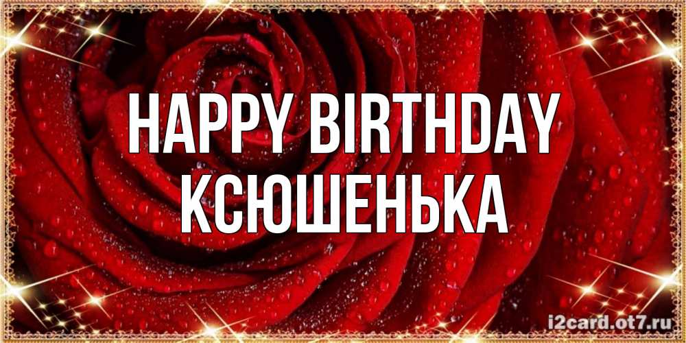 Greetings card с именем, Ксюшенька Happy Birthday роса на розе блестящая в лучах солнца Greetings with text for free download 