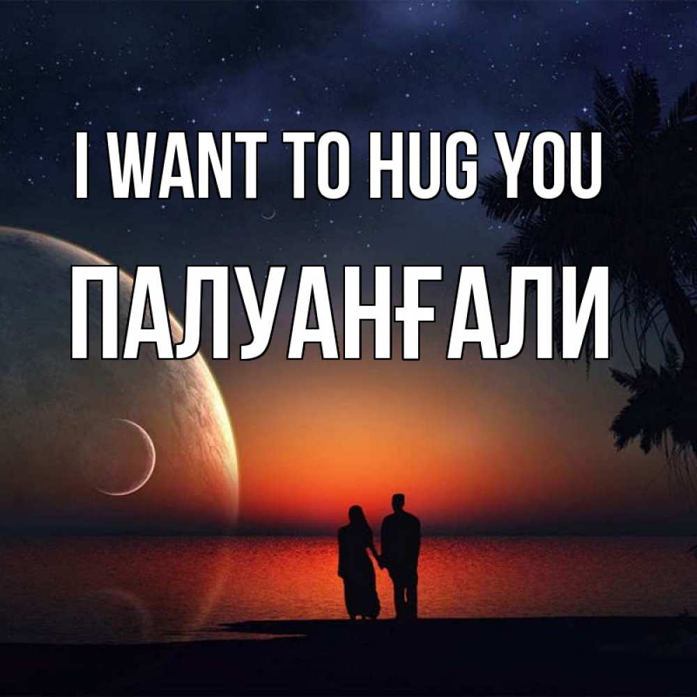 Greetings card с именем, ПАЛУАНҒАЛИ I want to hug you восход спутников Greetings with text for free download 