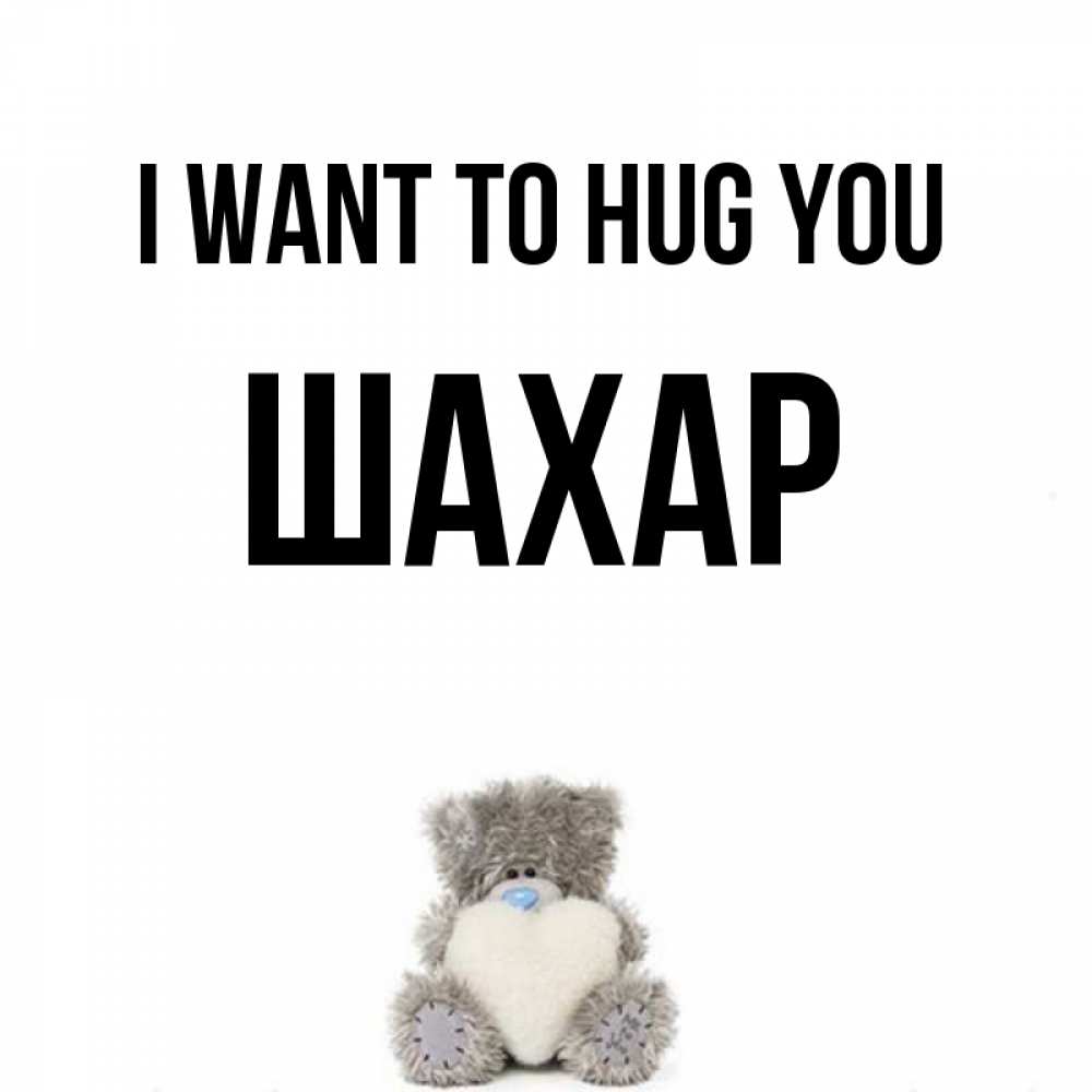 Greetings card с именем, ШАХАР I want to hug you медвежонок с сердечком белого цвета Greetings with text for free download 