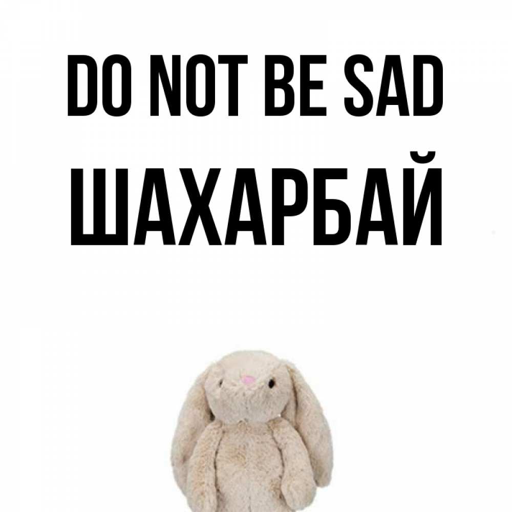 Greetings card с именем, ШАХАРБАЙ Do not be sad детская игрушка зайчика Greetings with text for free download 