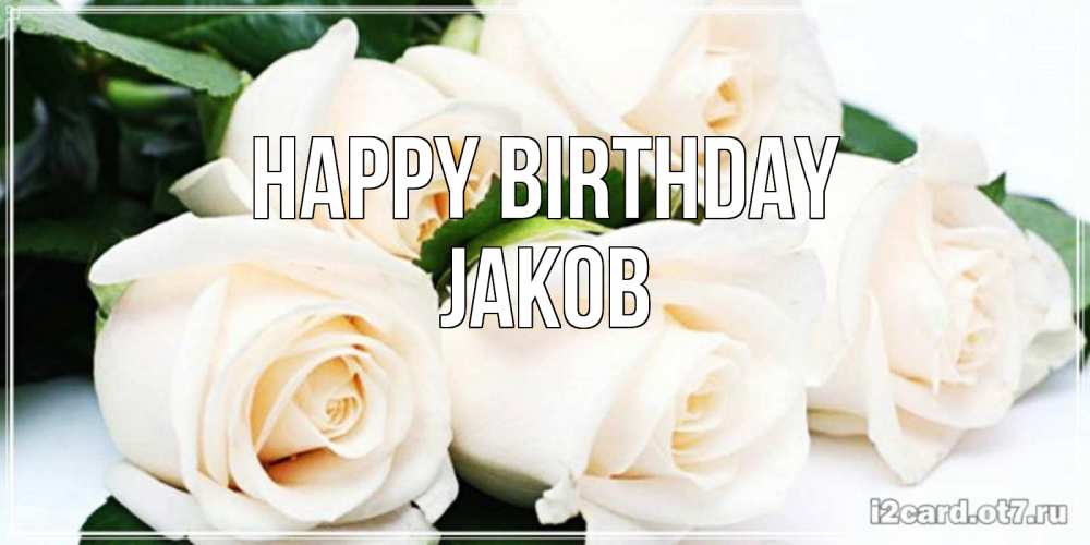 Greetings card с именем, Jakob Happy Birthday открытка с красивыми белыми розами для родных Greetings with text for free download 