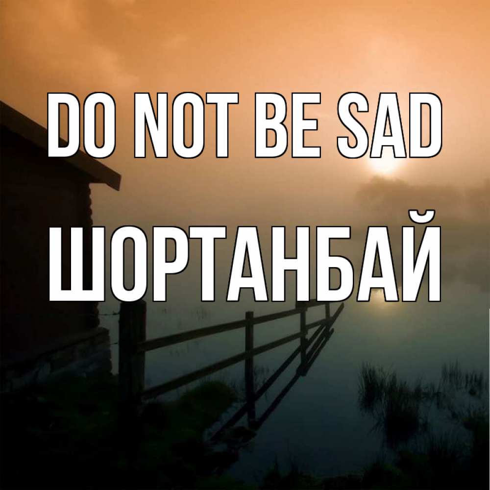 Greetings card с именем, ШОРТАНБАЙ Do not be sad дом у озера Greetings with text for free download 