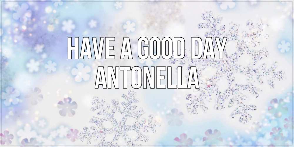 Greetings card с именем, Antonella Have a good day снежинки с пожеланиями удачного дня Greetings with text for free download 