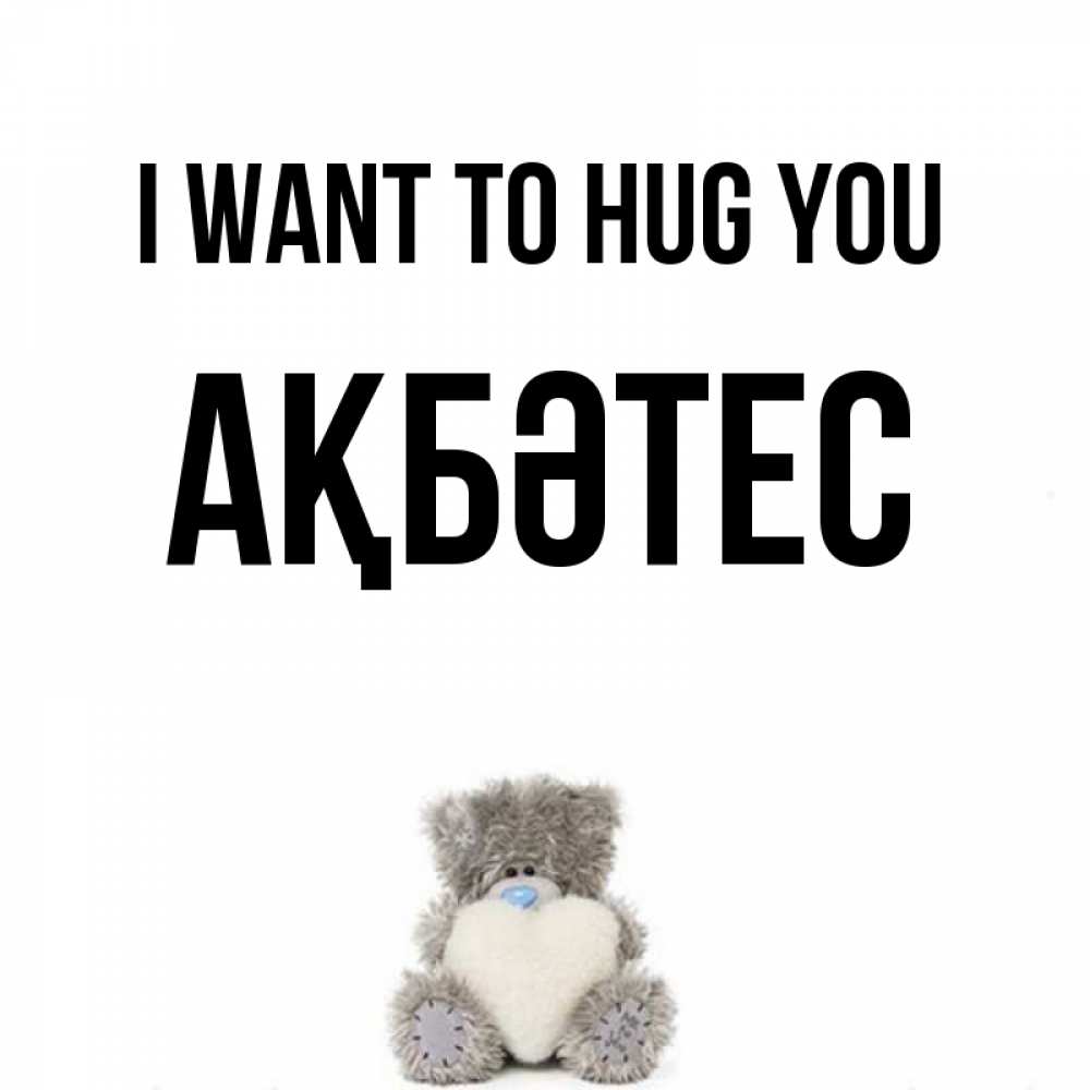 Greetings card с именем, АҚБӘТЕС I want to hug you медвежонок с сердечком белого цвета Greetings with text for free download 