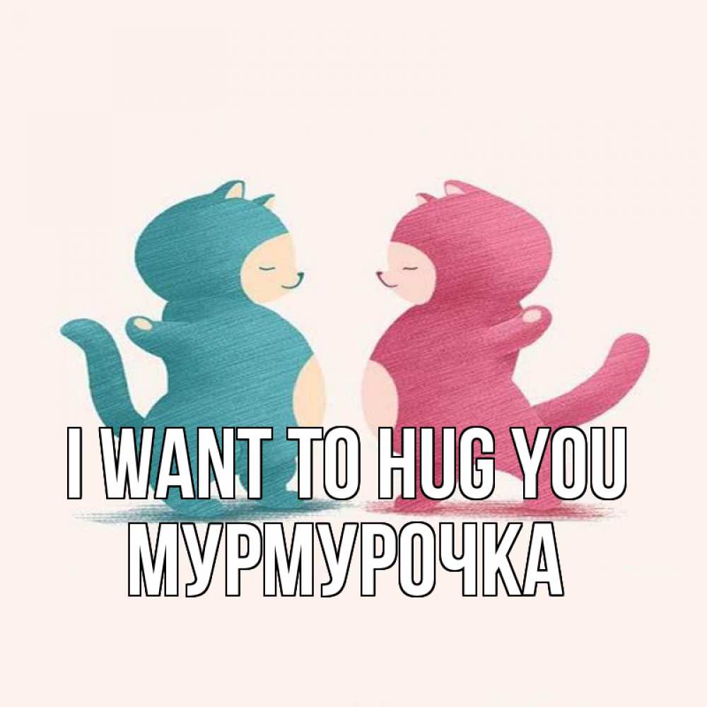 Greetings card с именем, Мурмурочка I want to hug you пузики и котики Greetings with text for free download 