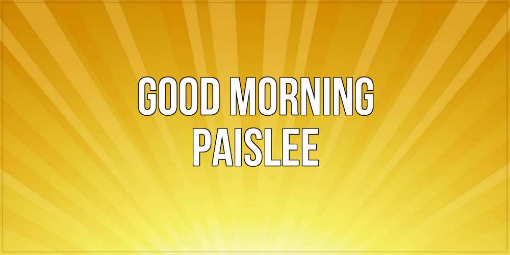 Greetings card с именем, Paislee Good morning пожелания доброго утра Greetings with text for free download 