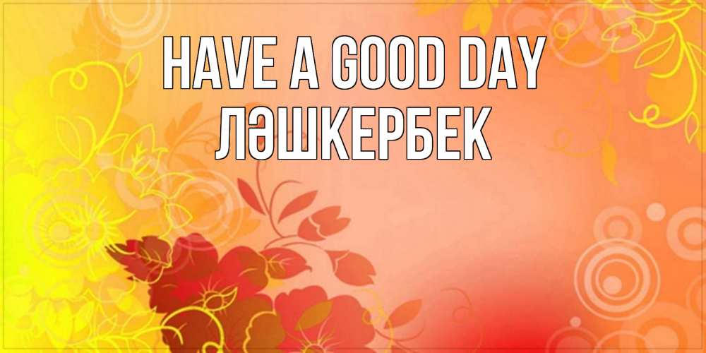 Greetings card с именем, ЛӘШКЕРБЕК Have a good day открытка с оранжевыми цветами абстракция Greetings with text for free download 