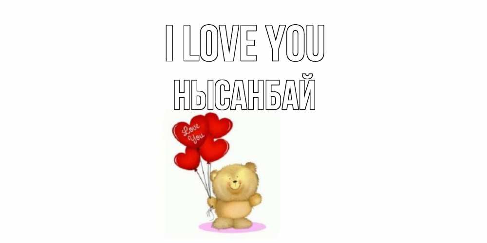 Greetings card с именем, НЫСАНБАЙ I love you плюшевый мишка, шарики Greetings with text for free download 