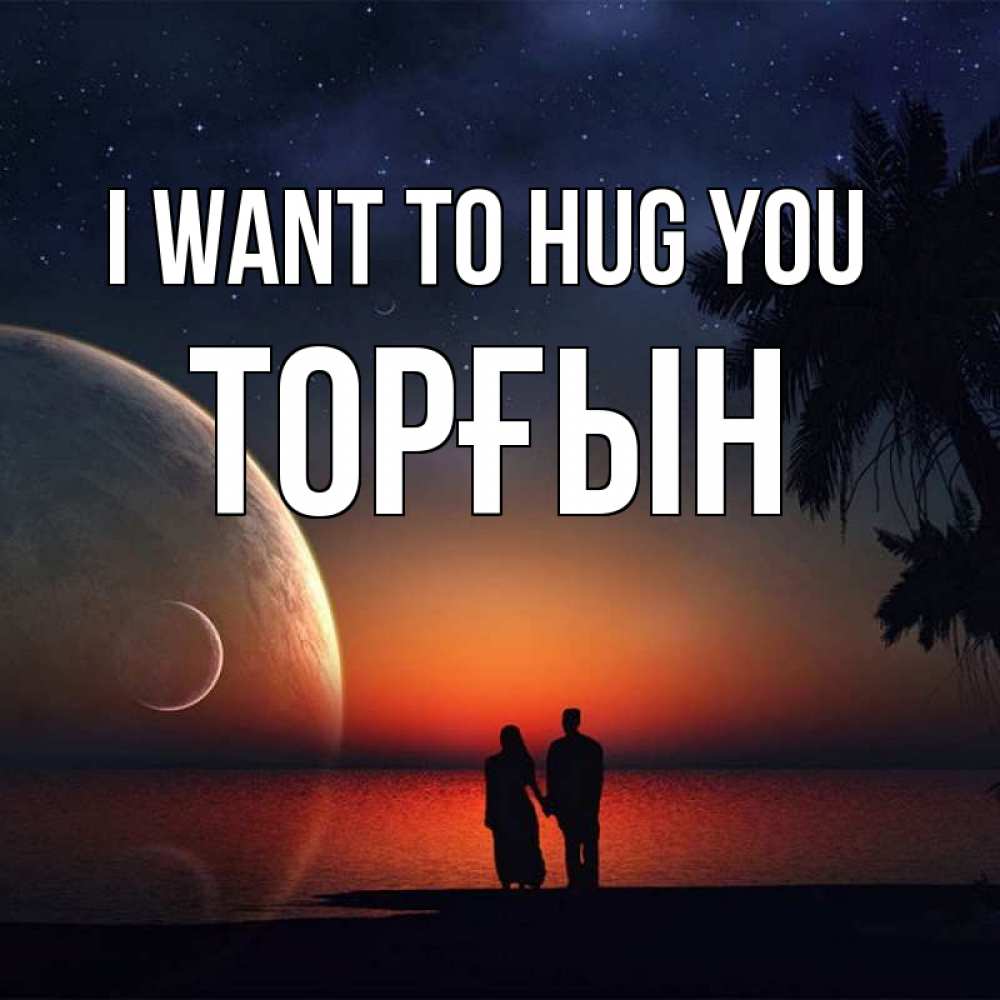 Greetings card с именем, ТОРҒЫН I want to hug you восход спутников Greetings with text for free download 
