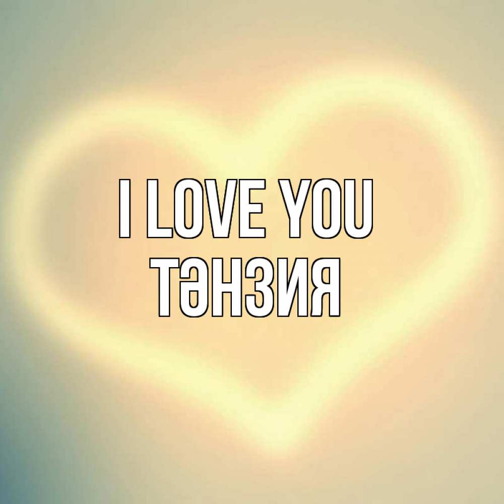 Greetings card с именем, ТӘНЗИЯ I love you сердце Greetings with text for free download 