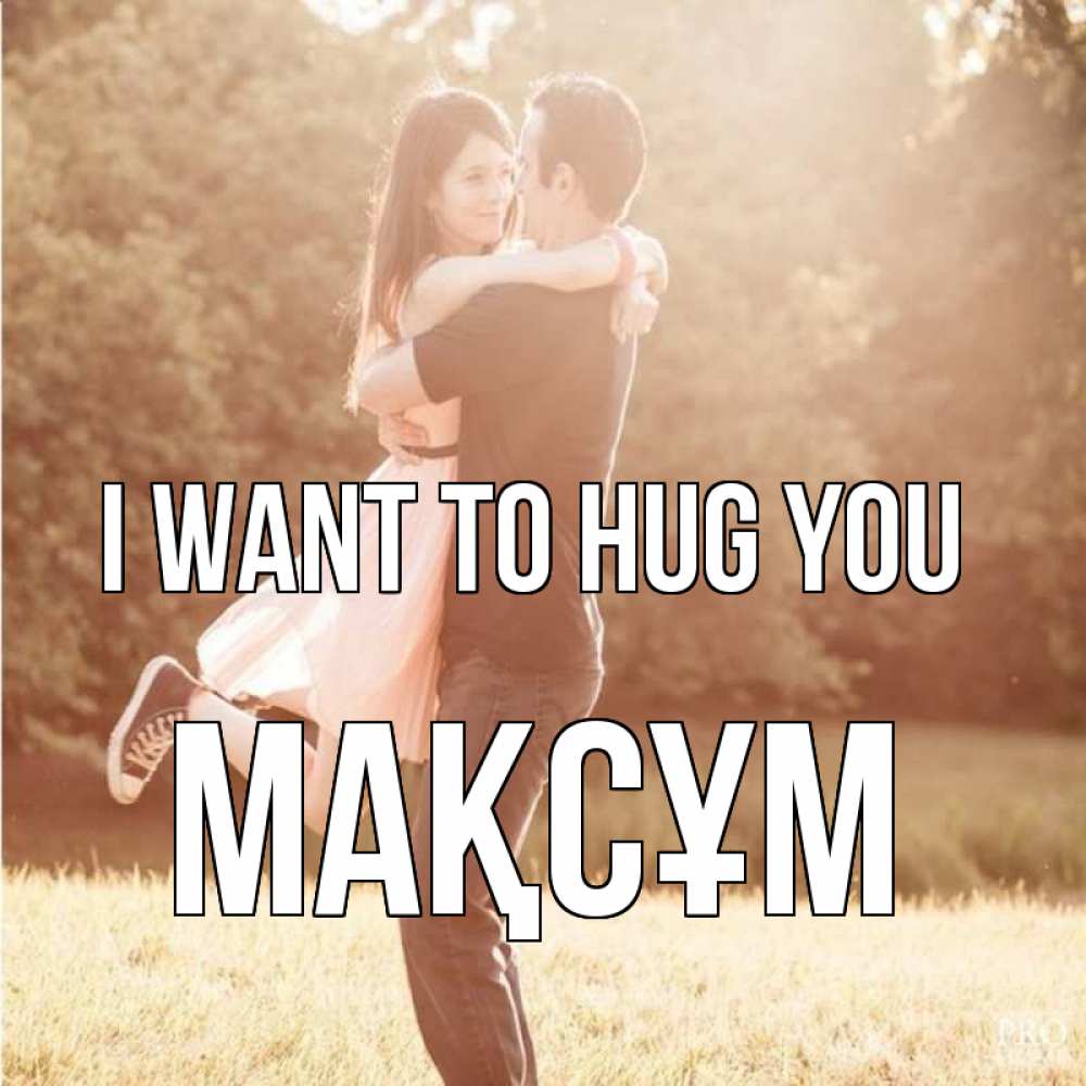 Greetings card с именем, МАҚСҰМ I want to hug you парень и девушка фото под фильтром Greetings with text for free download 