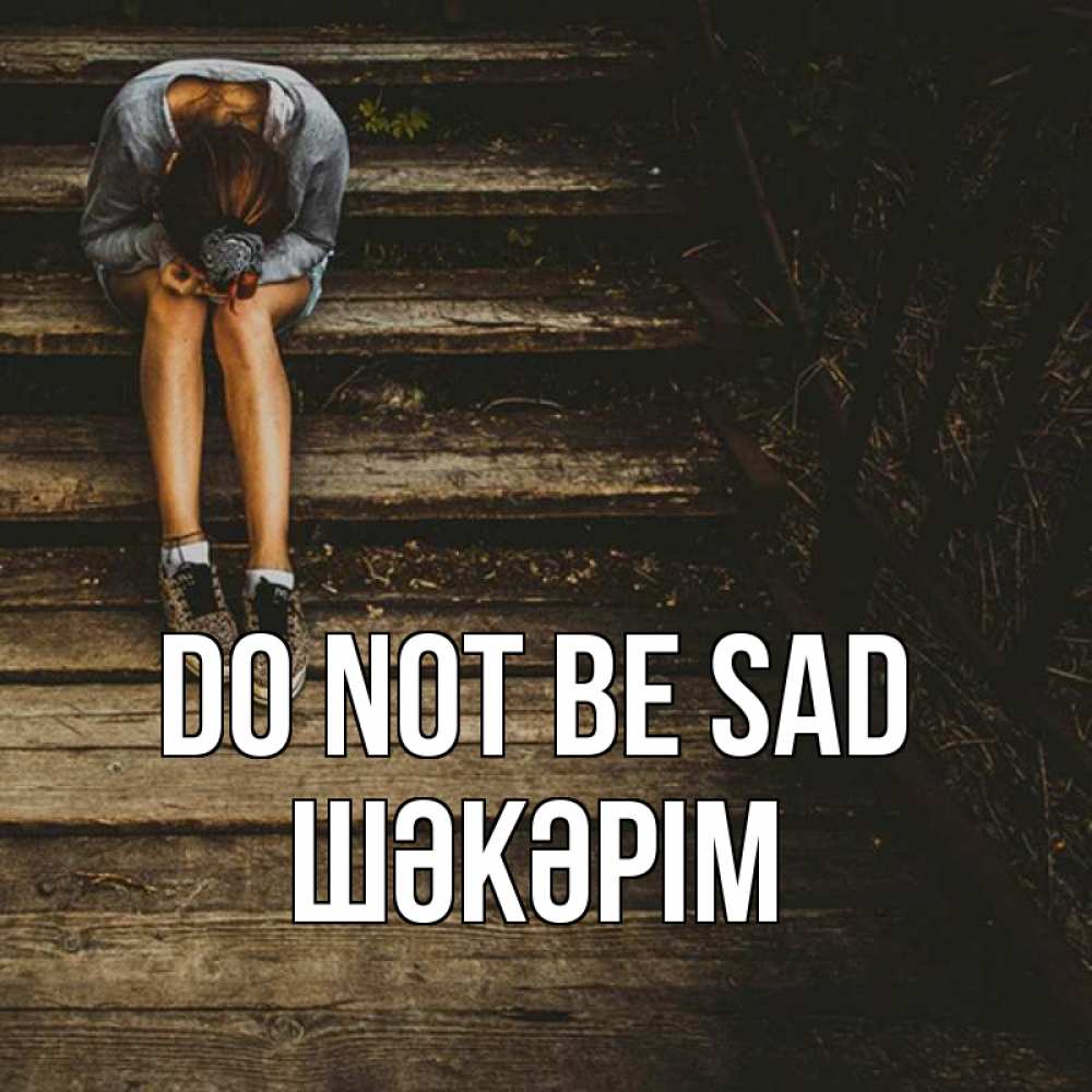Greetings card с именем, ШӘКӘРІМ Do not be sad девушка сидит на деревянных ступеньках Greetings with text for free download 