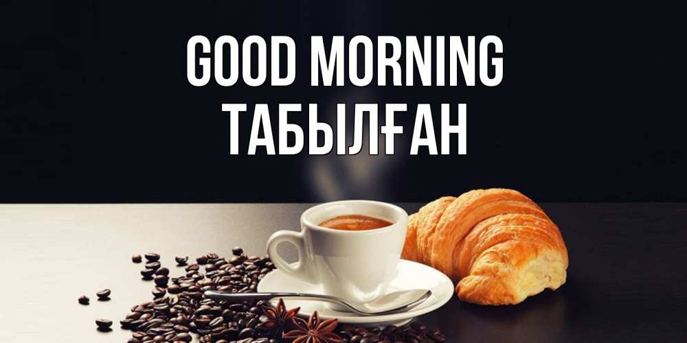 Greetings card с именем, ТАБЫЛҒАН Good morning зерна кофе и кофе на завтрак с круасаном Greetings with text for free download 