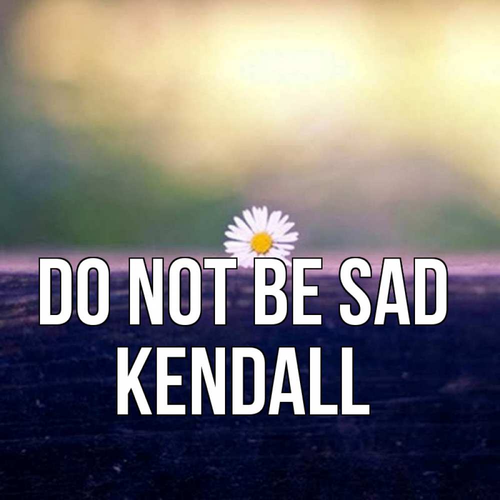 Greetings card с именем, Kendall Do not be sad красота Greetings with text for free download 