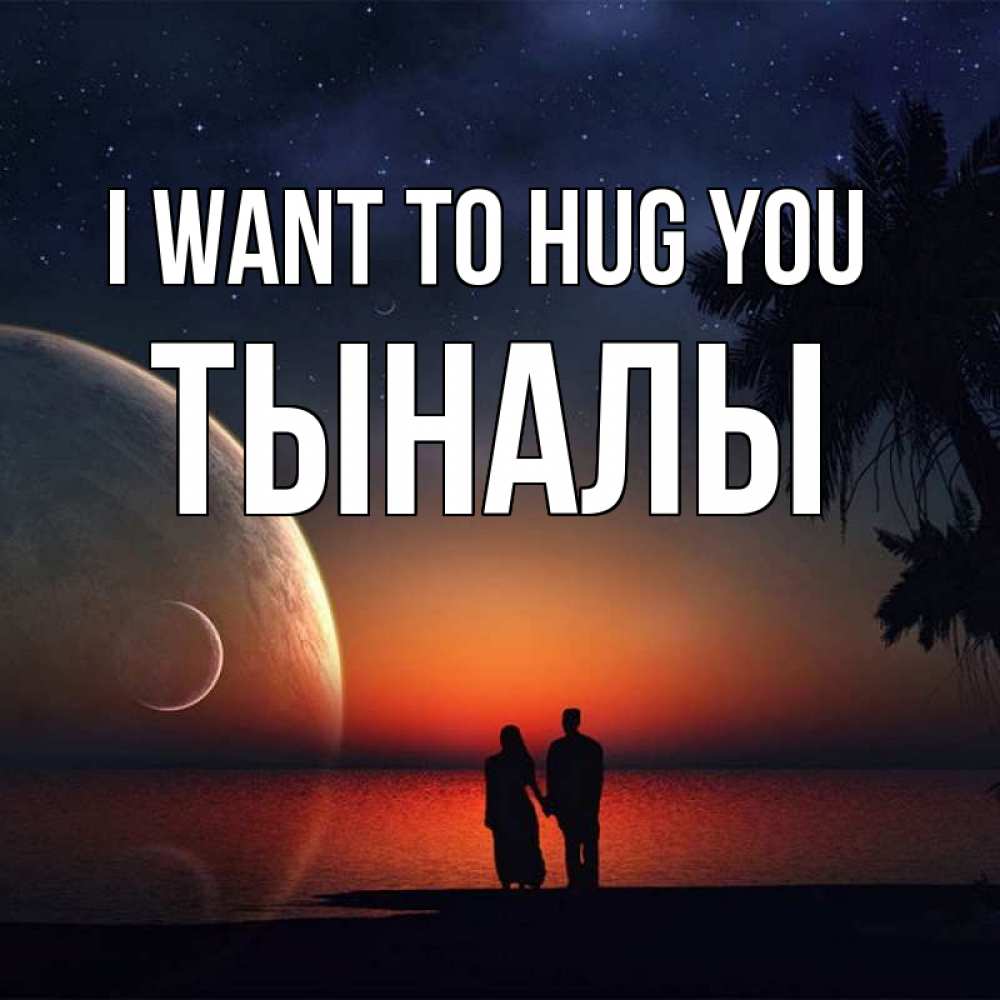 Greetings card с именем, ТЫНАЛЫ I want to hug you восход спутников Greetings with text for free download 