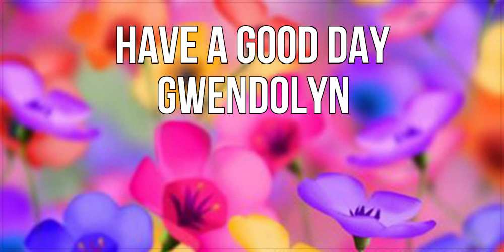 Greetings card с именем, Gwendolyn Have a good day открытка повышающая настроение Greetings with text for free download 