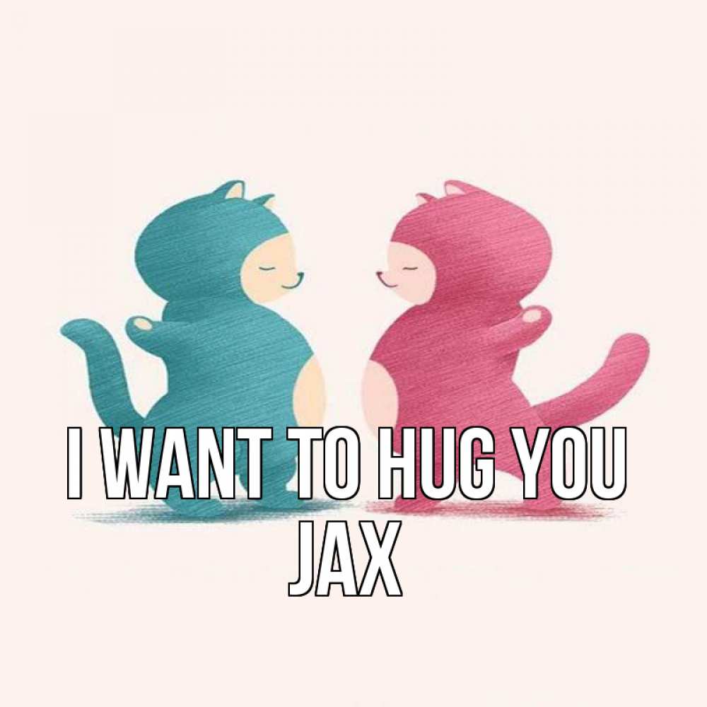 Greetings card с именем, Jax I want to hug you пузики и котики Greetings with text for free download 