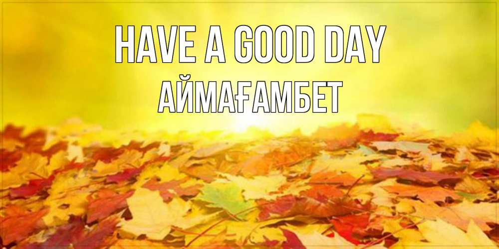 Greetings card с именем, Аймағамбет Have a good day пожелания удачного дня Greetings with text for free download 