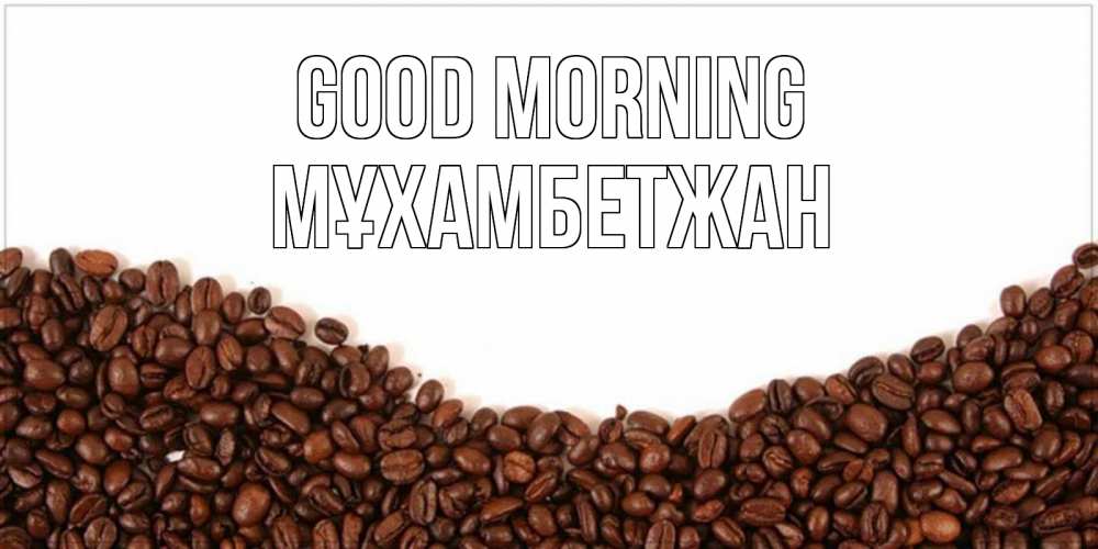 Greetings card с именем, МҰХАМБЕТЖАН Good morning текст на белом фоне и снизу кофейные зерна Greetings with text for free download 