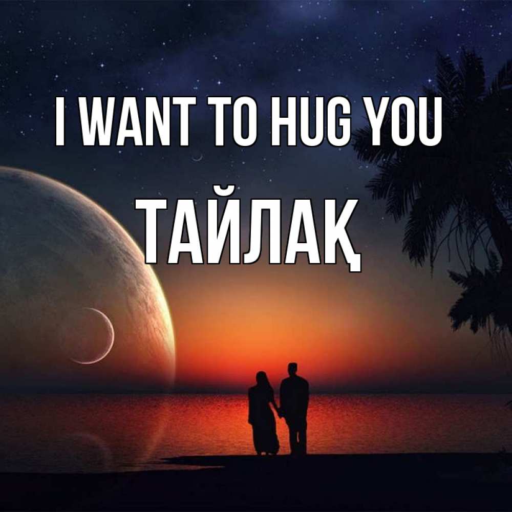 Greetings card с именем, ТАЙЛАҚ I want to hug you восход спутников Greetings with text for free download 