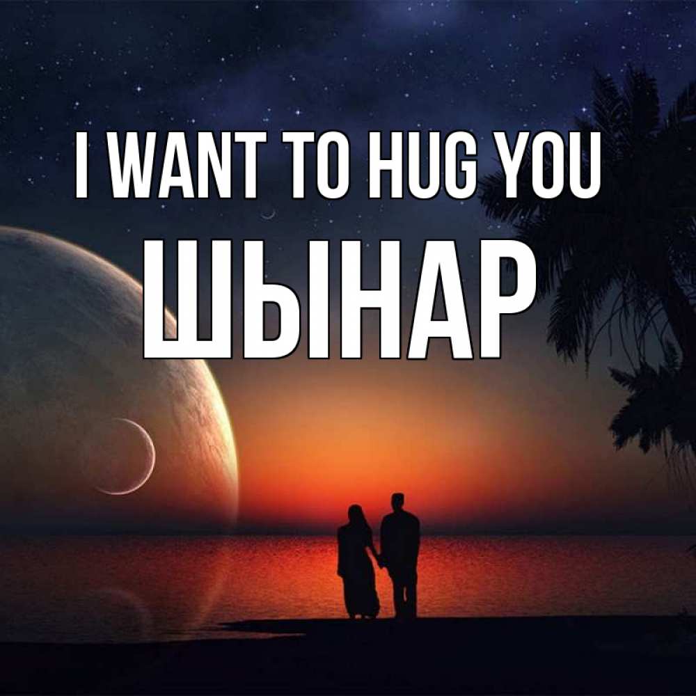 Greetings card с именем, ШЫНАР I want to hug you восход спутников Greetings with text for free download 