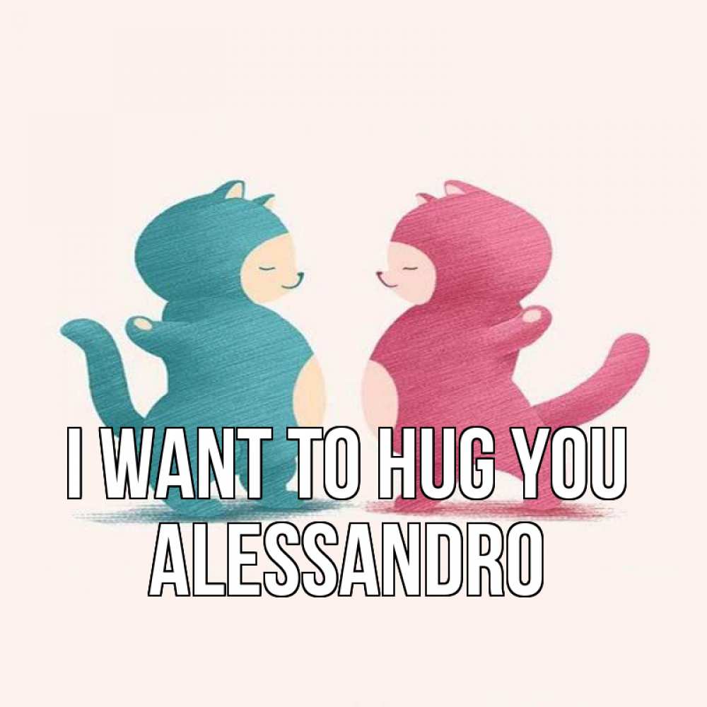 Greetings card с именем, Alessandro I want to hug you пузики и котики Greetings with text for free download 