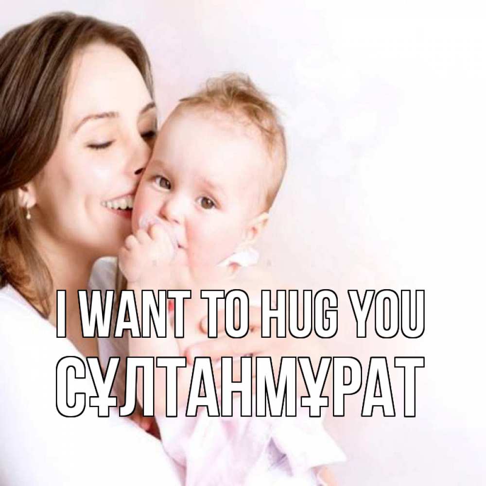 Greetings card с именем, СҰЛТАНМҰРАТ I want to hug you фото счастливой мамы и ребенка Greetings with text for free download 