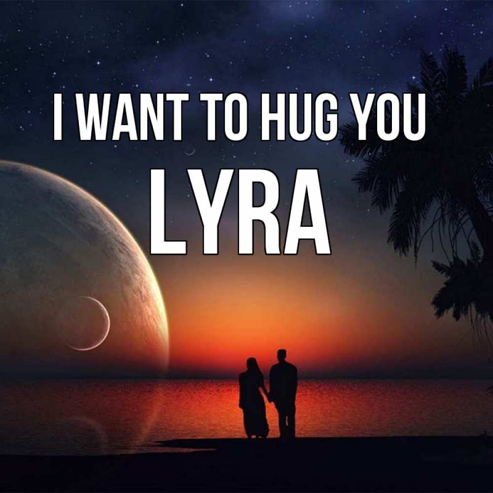Greetings card с именем, Lyra I want to hug you восход спутников Greetings with text for free download 