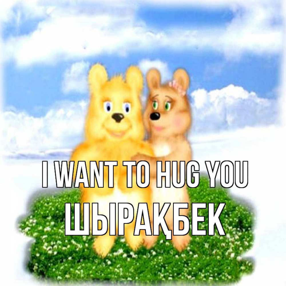 Greetings card с именем, ШЫРАҚБЕК I want to hug you голубое небо и мишуси Greetings with text for free download 