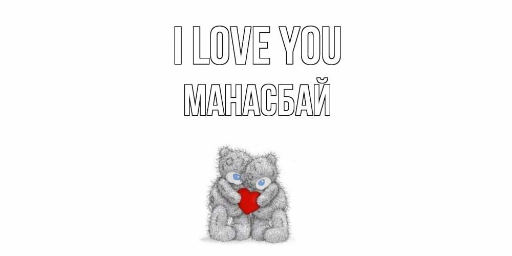 Greetings card с именем, МАНАСБАЙ I love you мишки, сердце Greetings with text for free download 